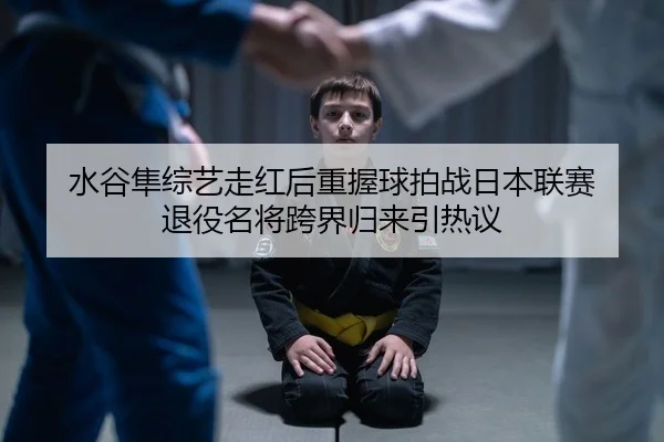 水谷隼综艺走红后重握球拍战日本联赛 退役名将跨界归来引热议